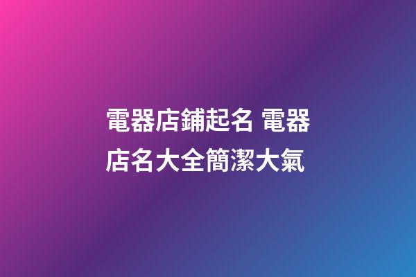 電器店鋪起名 電器店名大全簡潔大氣-第1張-店鋪起名-玄機派